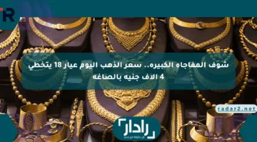 شوف المفاجأة الكبيرة.. سعر الذهب اليوم عيار 18 يتخطى 4 آلاف جنيه بالصاغة